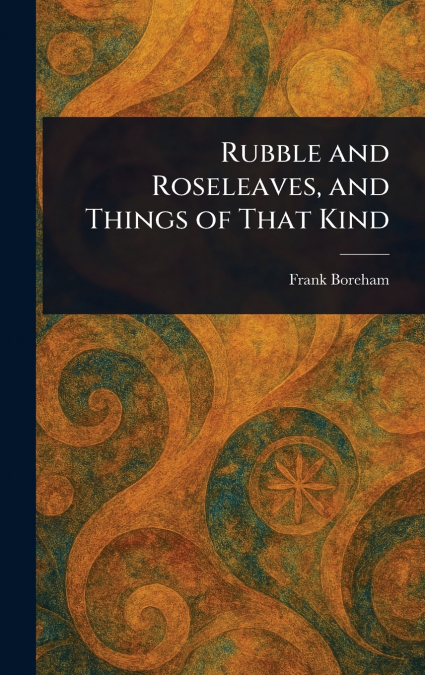 Rubble and Roseleaves, and Things of That Kind
