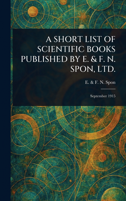 A SHORT LIST OF SCIENTIFIC BOOKS PUBLISHED BY E. & F. N. SPON, LTD.