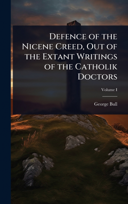 Defence of the Nicene Creed, Out of the Extant Writings of the Catholik Doctors