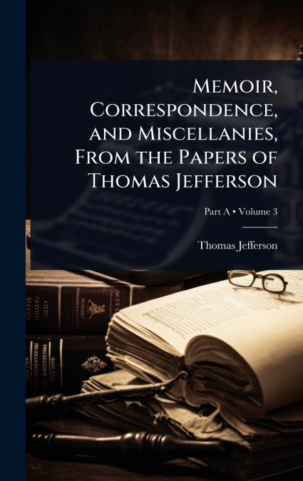 Memoir, Correspondence, and Miscellanies, From the Papers of Thomas Jefferson