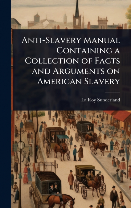 Anti-Slavery Manual Containing a Collection of Facts and Arguments on American Slavery