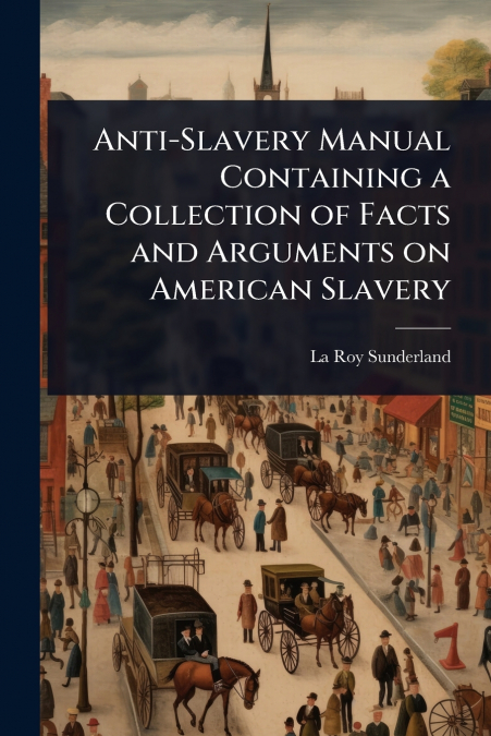 Anti-Slavery Manual Containing a Collection of Facts and Arguments on American Slavery