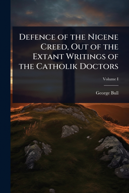 Defence of the Nicene Creed, Out of the Extant Writings of the Catholik Doctors