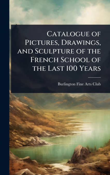Catalogue of Pictures, Drawings, and Sculpture of the French School of the Last 100 Years
