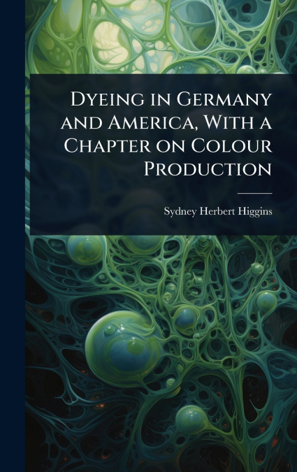 Dyeing in Germany and America, With a Chapter on Colour Production