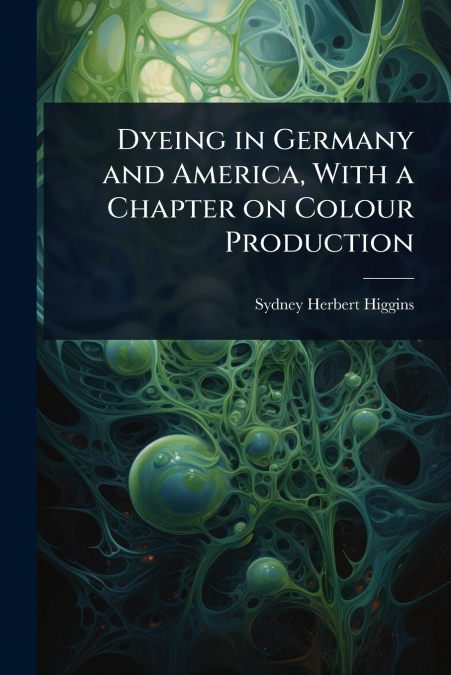 Dyeing in Germany and America, With a Chapter on Colour Production