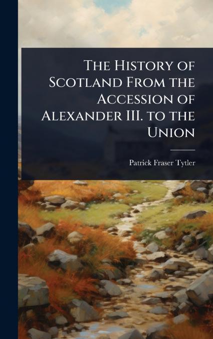 The History of Scotland From the Accession of Alexander III. to the Union
