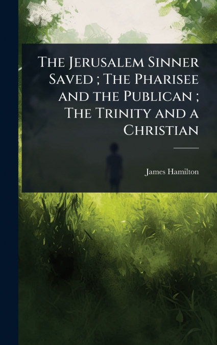 The Jerusalem Sinner Saved ; The Pharisee and the Publican ; The Trinity and a Christian