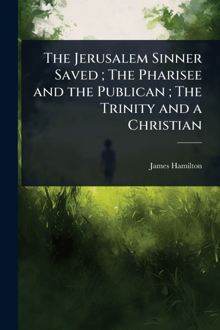 The Jerusalem Sinner Saved ; The Pharisee and the Publican ; The Trinity and a Christian