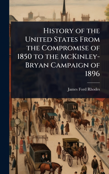 History of the United States From the Compromise of 1850 to the McKinley-Bryan Campaign of 1896