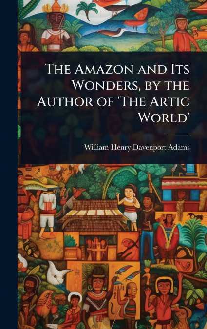 The Amazon and Its Wonders, by the Author of ’The Artic World’