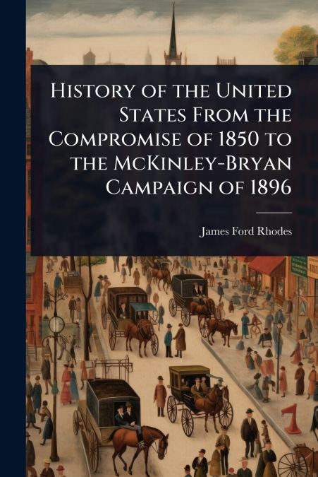 History of the United States From the Compromise of 1850 to the McKinley-Bryan Campaign of 1896