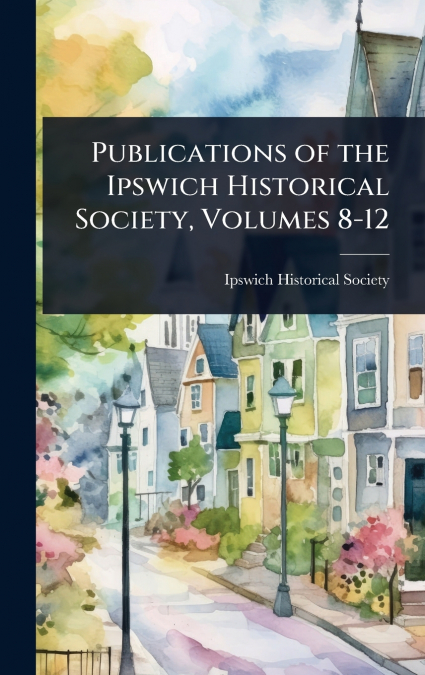 Publications of the Ipswich Historical Society, Volumes 8-12