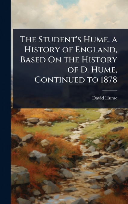 The Student’s Hume. a History of England, Based On the History of D. Hume, Continued to 1878