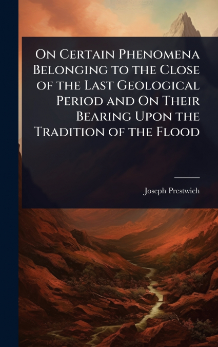 On Certain Phenomena Belonging to the Close of the Last Geological Period and On Their Bearing Upon the Tradition of the Flood