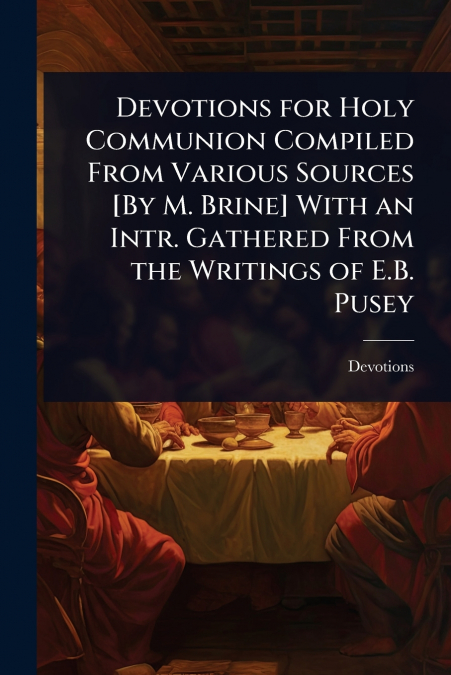 Devotions for Holy Communion Compiled From Various Sources [By M. Brine] With an Intr. Gathered From the Writings of E.B. Pusey