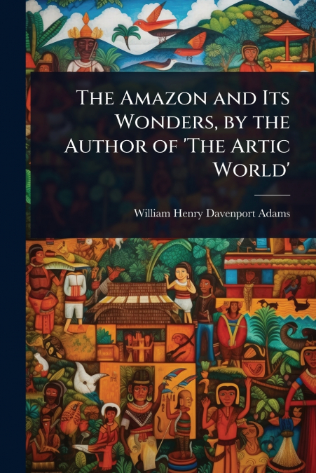 The Amazon and Its Wonders, by the Author of ’The Artic World’