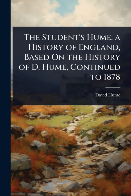 The Student’s Hume. a History of England, Based On the History of D. Hume, Continued to 1878