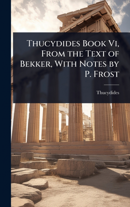 Thucydides Book Vi, From the Text of Bekker, With Notes by P. Frost
