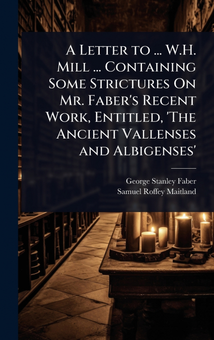 A Letter to ... W.H. Mill ... Containing Some Strictures On Mr. Faber’s Recent Work, Entitled, ’The Ancient Vallenses and Albigenses’