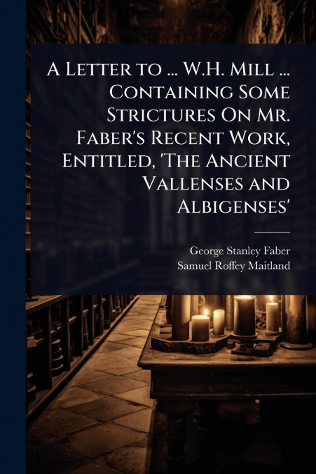 A Letter to ... W.H. Mill ... Containing Some Strictures On Mr. Faber’s Recent Work, Entitled, ’The Ancient Vallenses and Albigenses’
