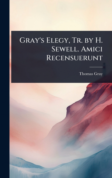 Gray’s Elegy, Tr. by H. Sewell. Amici Recensuerunt