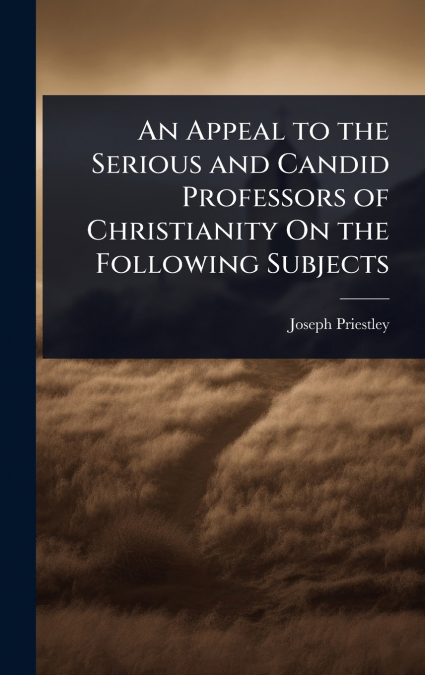 An Appeal to the Serious and Candid Professors of Christianity On the Following Subjects
