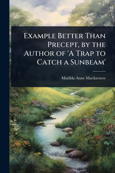 Example Better Than Precept, by the Author of ’A Trap to Catch a Sunbeam’