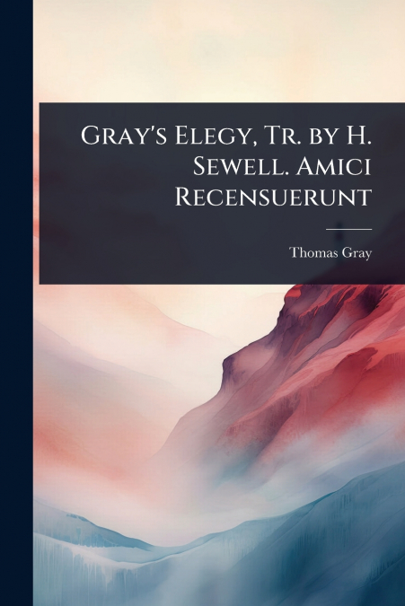 Gray’s Elegy, Tr. by H. Sewell. Amici Recensuerunt