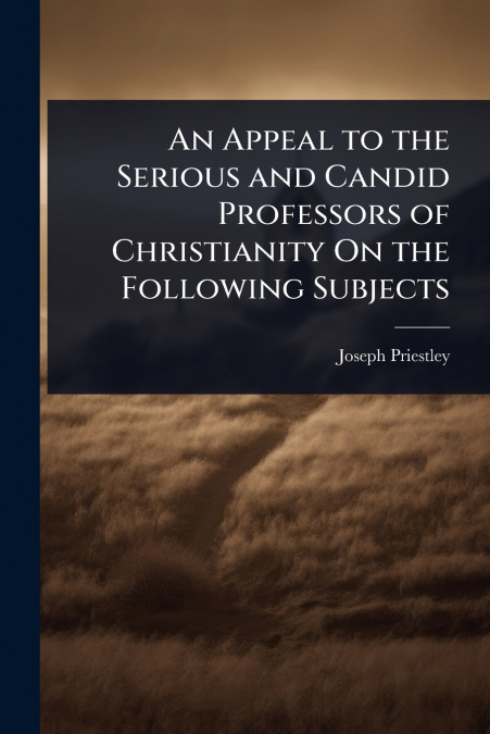 An Appeal to the Serious and Candid Professors of Christianity On the Following Subjects