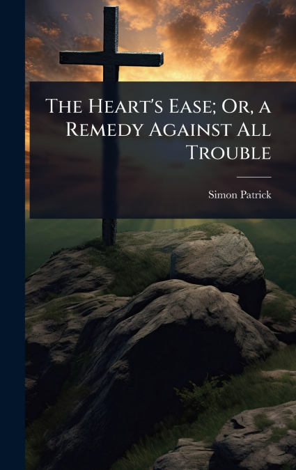 The Heart’s Ease; Or, a Remedy Against All Trouble