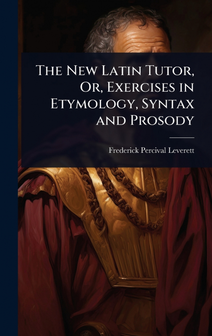 The New Latin Tutor, Or, Exercises in Etymology, Syntax and Prosody