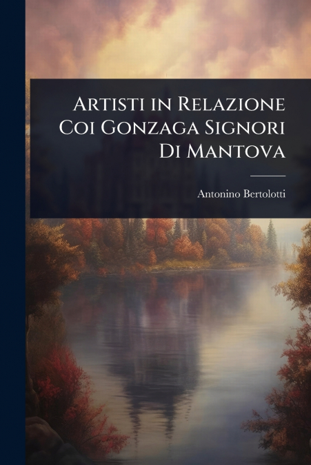 Artisti in Relazione Coi Gonzaga Signori Di Mantova