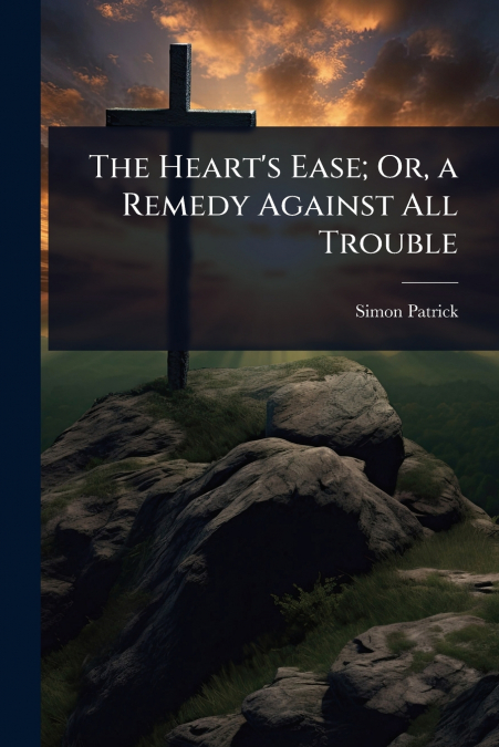 The Heart’s Ease; Or, a Remedy Against All Trouble