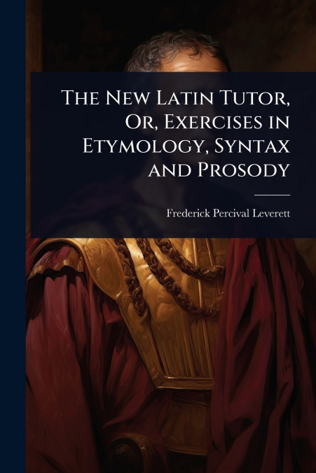 The New Latin Tutor, Or, Exercises in Etymology, Syntax and Prosody