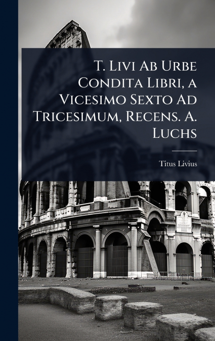 T. Livi Ab Urbe Condita Libri, a Vicesimo Sexto Ad Tricesimum, Recens. A. Luchs