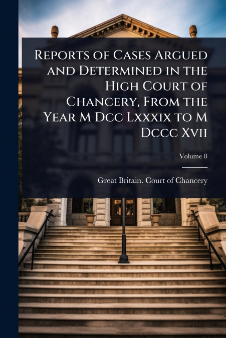 Reports of Cases Argued and Determined in the High Court of Chancery, From the Year M Dcc Lxxxix to M Dccc Xvii