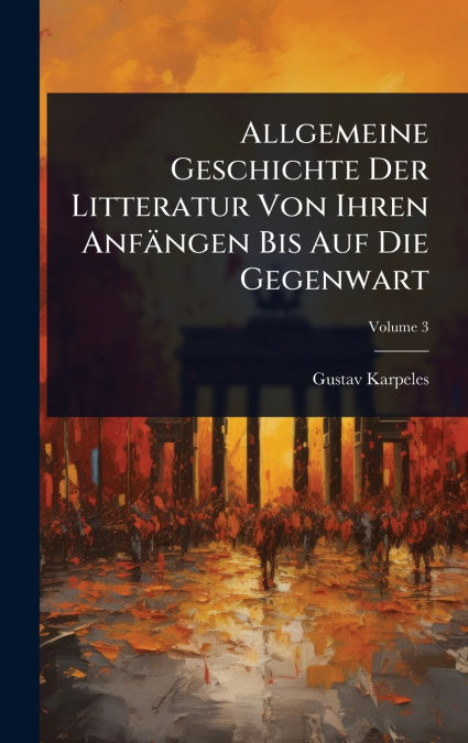 Allgemeine Geschichte Der Litteratur Von Ihren AnfÃ¤ngen Bis Auf Die Gegenwart