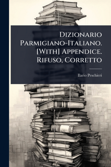 Dizionario Parmigiano-Italiano. [With] Appendice. Rifuso, Corretto