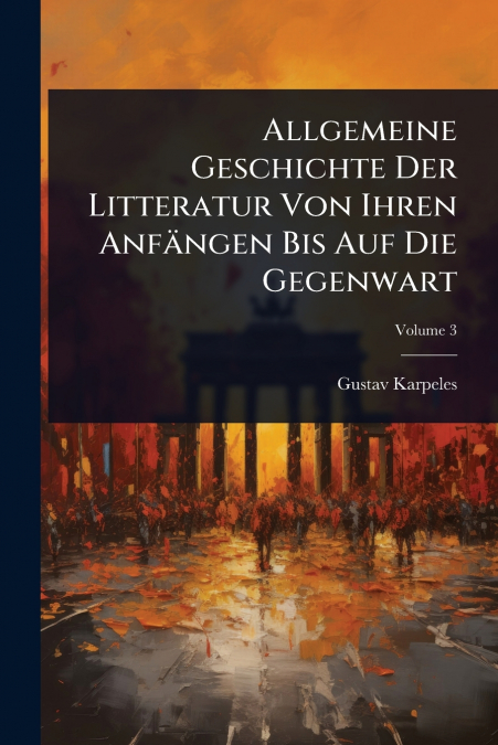 Allgemeine Geschichte Der Litteratur Von Ihren AnfÃ¤ngen Bis Auf Die Gegenwart