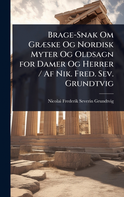Brage-Snak Om GrÃ¦ske Og Nordisk Myter Og Oldsagn for Damer Og Herrer / Af Nik. Fred. Sev. Grundtvig
