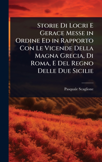 Storie Di Locri E Gerace Messe in Ordine Ed in Rapporto Con Le Vicende Della Magna Grecia, Di Roma, E Del Regno Delle Due Sicilie