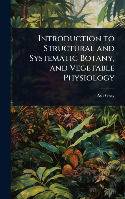 Introduction to Structural and Systematic Botany, and Vegetable Physiology