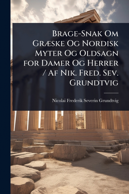 Brage-Snak Om GrÃ¦ske Og Nordisk Myter Og Oldsagn for Damer Og Herrer / Af Nik. Fred. Sev. Grundtvig