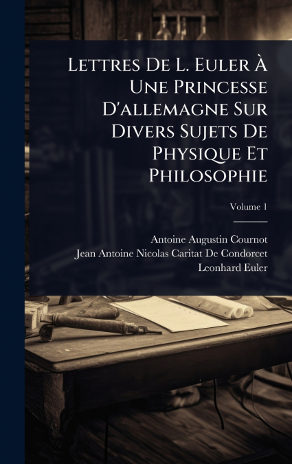 Lettres De L. Euler Ã Une Princesse D’allemagne Sur Divers Sujets De Physique Et Philosophie