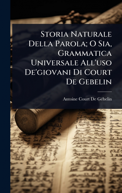 Storia Naturale Della Parola; O Sia, Grammatica Universale All’uso De’giovani Di Court De Gebelin
