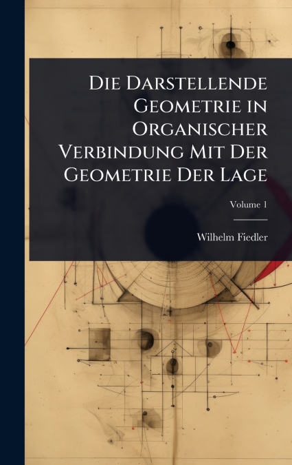 Die Darstellende Geometrie in Organischer Verbindung Mit Der Geometrie Der Lage