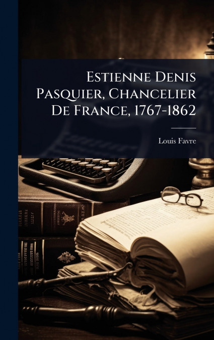 Estienne Denis Pasquier, Chancelier De France, 1767-1862