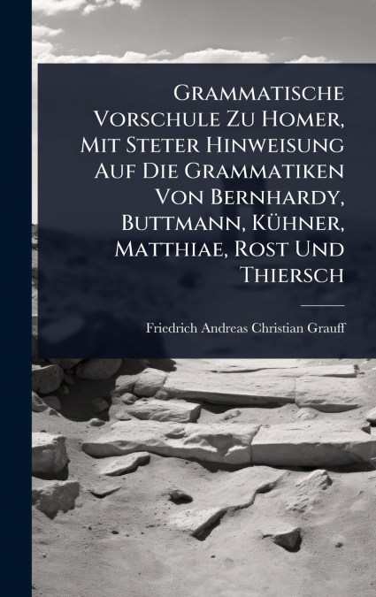Grammatische Vorschule Zu Homer, Mit Steter Hinweisung Auf Die Grammatiken Von Bernhardy, Buttmann, KÃ¼hner, Matthiae, Rost Und Thiersch