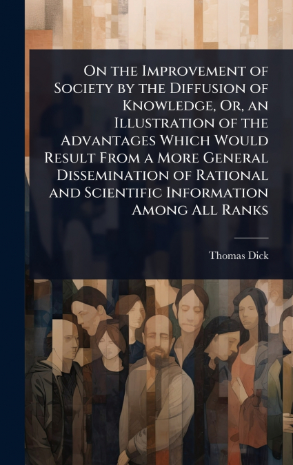 On the Improvement of Society by the Diffusion of Knowledge, Or, an Illustration of the Advantages Which Would Result From a More General Dissemination of Rational and Scientific Information Among All